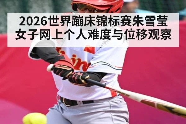 2026世界蹦床锦标赛朱雪莹女子网上个人难度与位移观察